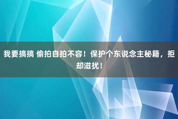 我要搞搞 偷拍自拍不容！保护个东说念主秘籍，拒却滋扰！