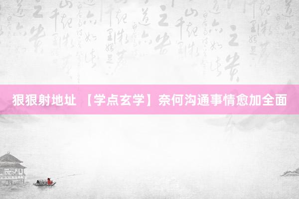 狠狠射地址 【学点玄学】奈何沟通事情愈加全面