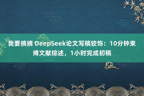 我要搞搞 DeepSeek论文写稿狡饰：10分钟束缚文献综述，1小时完成初稿
