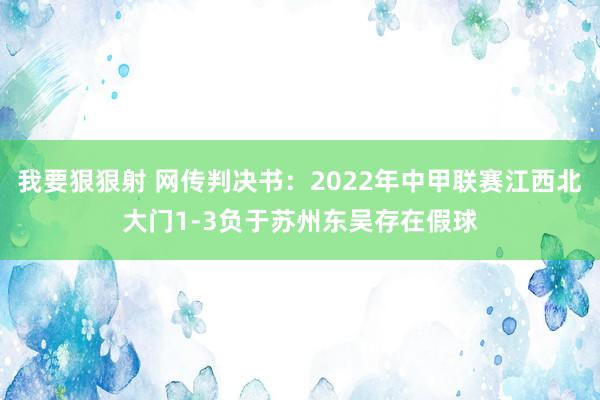 我要狠狠射 网传判决书：2022年中甲联赛江西北大门1-3负于苏州东吴存在假球