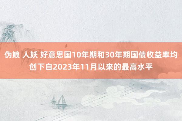 伪娘 人妖 好意思国10年期和30年期国债收益率均创下自2023年11月以来的最高水平