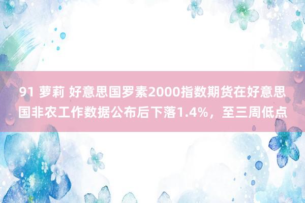 91 萝莉 好意思国罗素2000指数期货在好意思国非农工作数据公布后下落1.4%，至三周低点