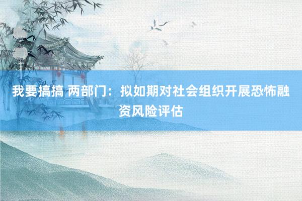 我要搞搞 两部门：拟如期对社会组织开展恐怖融资风险评估