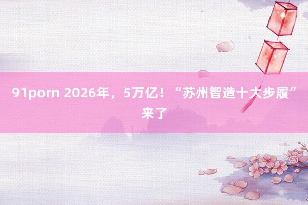 91porn 2026年，5万亿！“苏州智造十大步履”来了