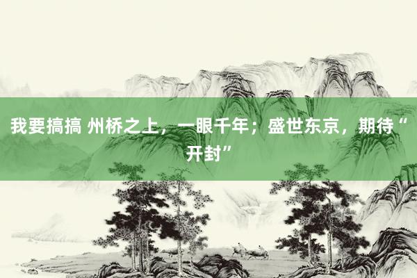 我要搞搞 州桥之上，一眼千年；盛世东京，期待“开封”