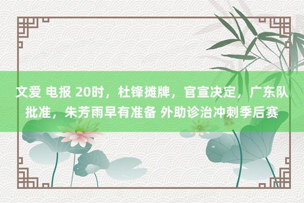 文爱 电报 20时，杜锋摊牌，官宣决定，广东队批准，朱芳雨早有准备 外助诊治冲刺季后赛