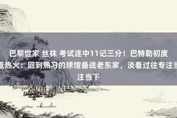 巴黎世家 丝袜 考试连中11记三分！巴特勒初度重返热火：回到熟习的球馆备战老东家，淡看过往专注当下