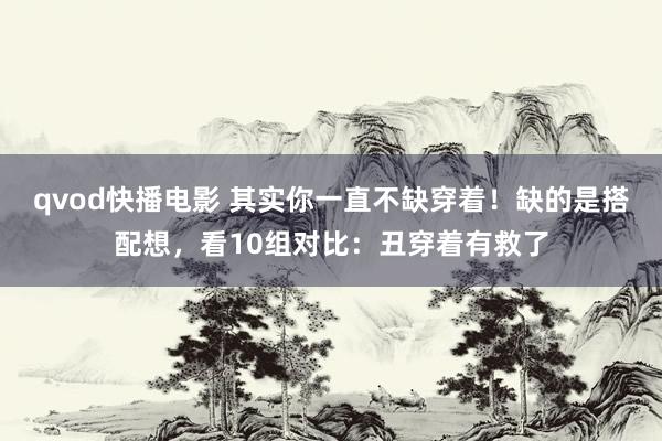 qvod快播电影 其实你一直不缺穿着！缺的是搭配想，看10组对比：丑穿着有救了