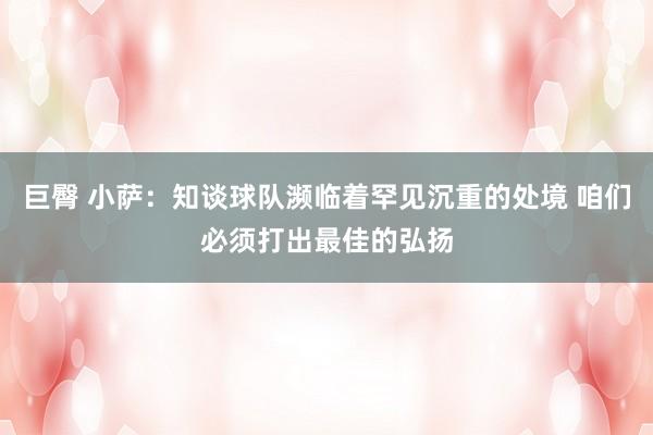 巨臀 小萨：知谈球队濒临着罕见沉重的处境 咱们必须打出最佳的弘扬