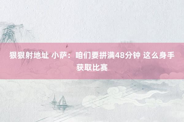 狠狠射地址 小萨：咱们要拼满48分钟 这么身手获取比赛