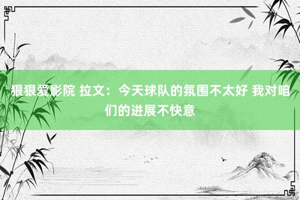 狠狠爱影院 拉文：今天球队的氛围不太好 我对咱们的进展不快意