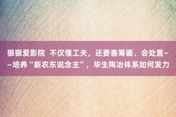 狠狠爱影院  不仅懂工夫，还要善筹画、会处置——培养“新农东说念主”，毕生陶冶体系如何发力