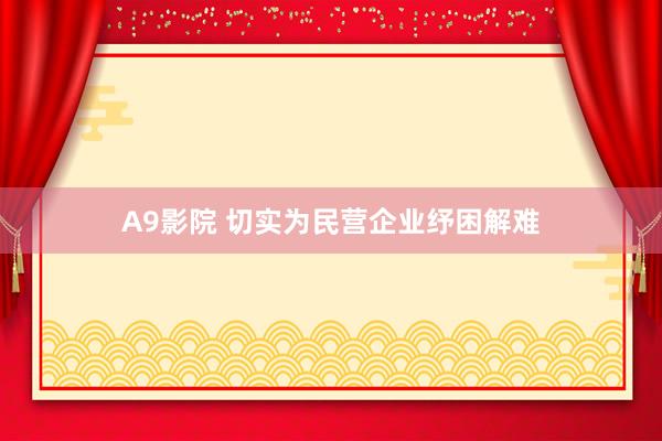 A9影院 切实为民营企业纾困解难