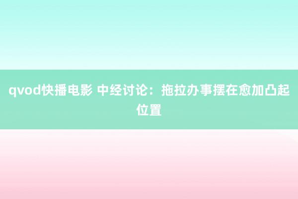 qvod快播电影 中经讨论：拖拉办事摆在愈加凸起位置