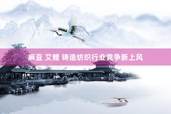 麻豆 艾鲤 铸造纺织行业竞争新上风