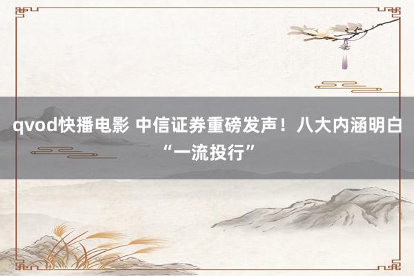 qvod快播电影 中信证券重磅发声！八大内涵明白“一流投行”