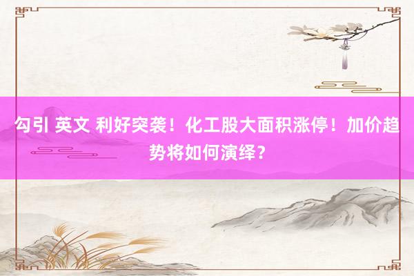 勾引 英文 利好突袭！化工股大面积涨停！加价趋势将如何演绎？