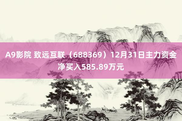 A9影院 致远互联（688369）12月31日主力资金净买入585.89万元