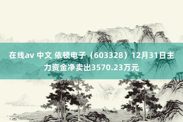 在线av 中文 依顿电子（603328）12月31日主力资金净卖出3570.23万元