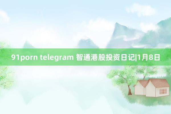 91porn telegram 智通港股投资日记|1月8日