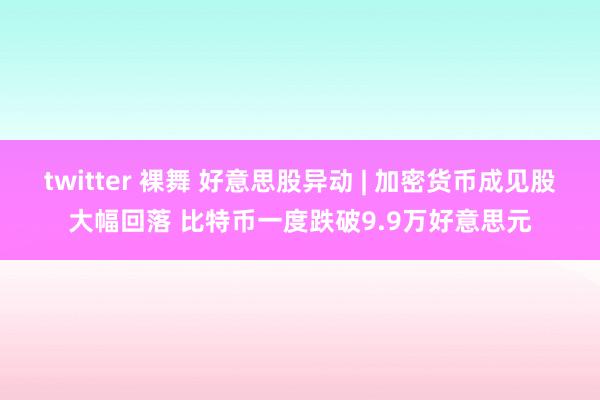 twitter 裸舞 好意思股异动 | 加密货币成见股大幅回落 比特币一度跌破9.9万好意思元