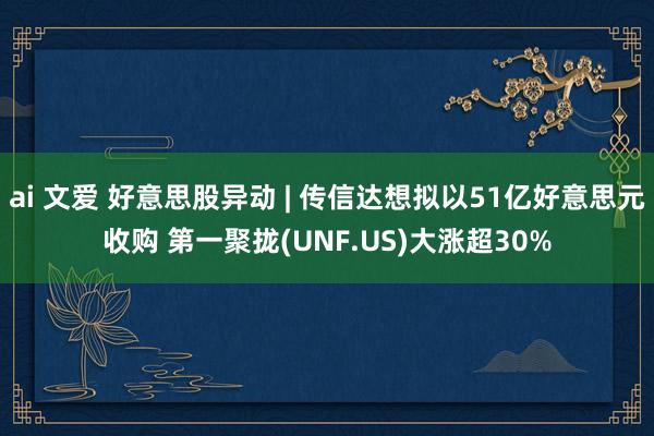 ai 文爱 好意思股异动 | 传信达想拟以51亿好意思元收购 第一聚拢(UNF.US)大涨超30%
