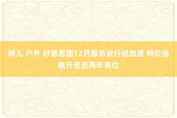 婷儿 户外 好意思国12月服务业行径加速 物价指数升至近两年高位