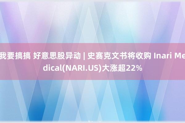 我要搞搞 好意思股异动 | 史赛克文书将收购 Inari Medical(NARI.US)大涨超22%