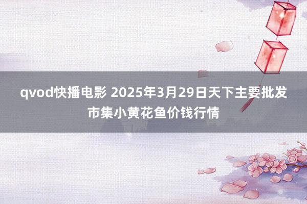 qvod快播电影 2025年3月29日天下主要批发市集小黄花鱼价钱行情