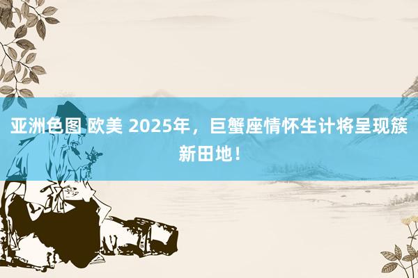 亚洲色图 欧美 2025年，巨蟹座情怀生计将呈现簇新田地！
