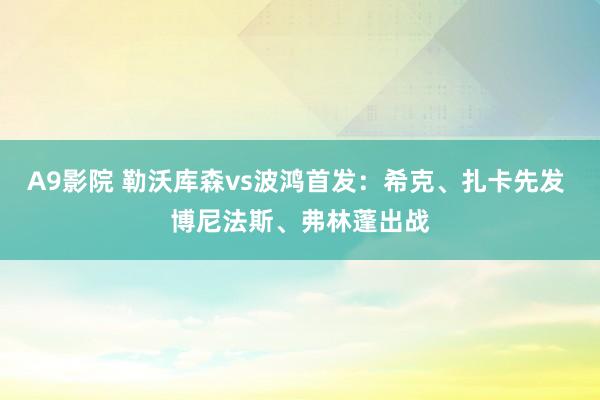 A9影院 勒沃库森vs波鸿首发：希克、扎卡先发 博尼法斯、弗林蓬出战