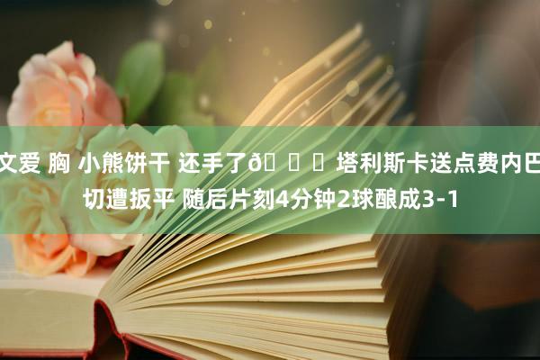 文爱 胸 小熊饼干 还手了😂塔利斯卡送点费内巴切遭扳平 随后片刻4分钟2球酿成3-1