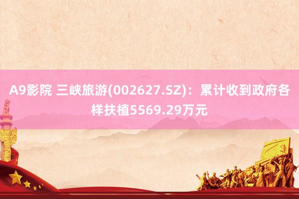 A9影院 三峡旅游(002627.SZ)：累计收到政府各样扶植5569.29万元