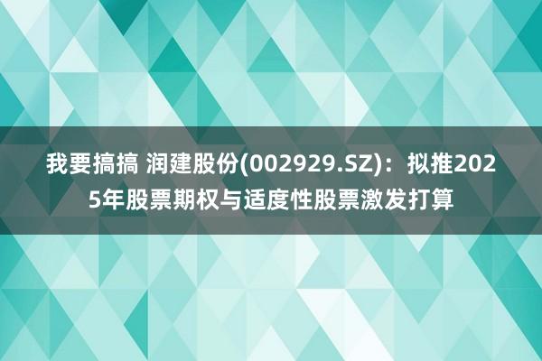 我要搞搞 润建股份(002929.SZ)：拟推2025年股票期权与适度性股票激发打算