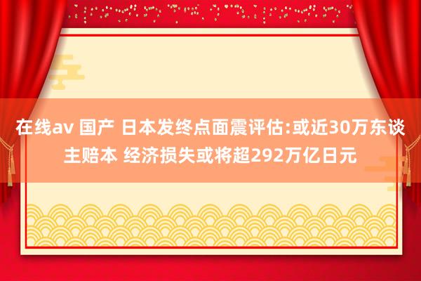 在线av 国产 日本发终点面震评估:或近30万东谈主赔本 经济损失或将超292万亿日元