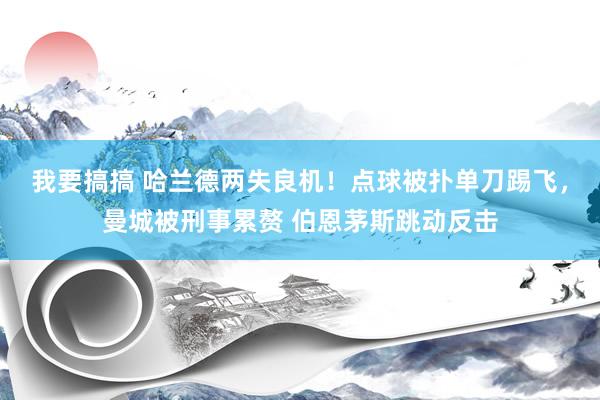我要搞搞 哈兰德两失良机！点球被扑单刀踢飞，曼城被刑事累赘 伯恩茅斯跳动反击