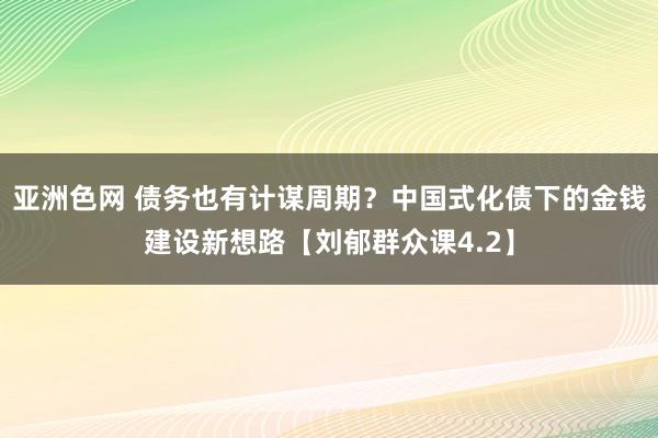 亚洲色网 债务也有计谋周期？中国式化债下的金钱建设新想路【刘郁群众课4.2】