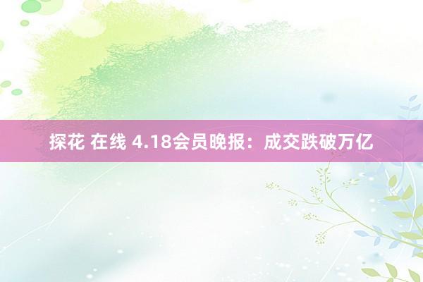 探花 在线 4.18会员晚报：成交跌破万亿