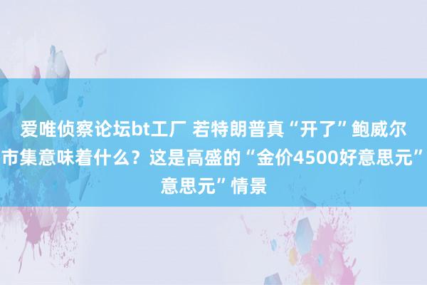 爱唯侦察论坛bt工厂 若特朗普真“开了”鲍威尔，对市集意味着什么？这是高盛的“金价4500好意思元”情景