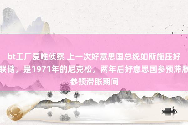 bt工厂爱唯侦察 上一次好意思国总统如斯施压好意思联储，是1971年的尼克松，两年后好意思国参预滞胀期间