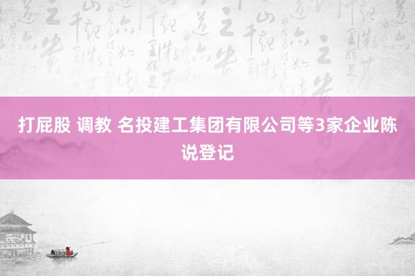 打屁股 调教 名投建工集团有限公司等3家企业陈说登记
