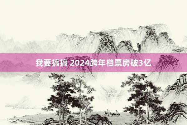 我要搞搞 2024跨年档票房破3亿