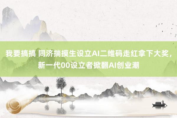 我要搞搞 同济揣摸生设立AI二维码走红拿下大奖，新一代00设立者掀翻AI创业潮