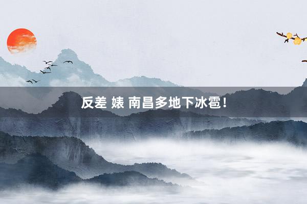 反差 婊 南昌多地下冰雹！