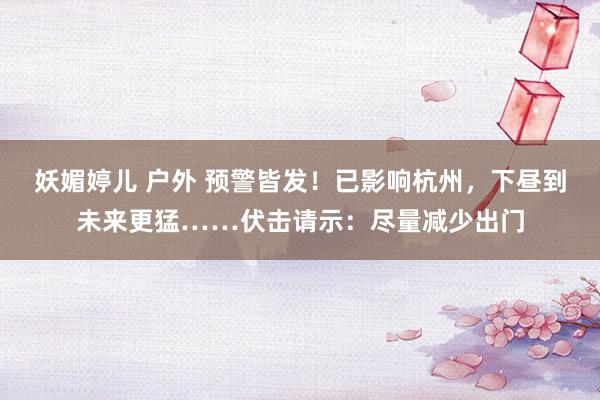 妖媚婷儿 户外 预警皆发！已影响杭州，下昼到未来更猛……伏击请示：尽量减少出门