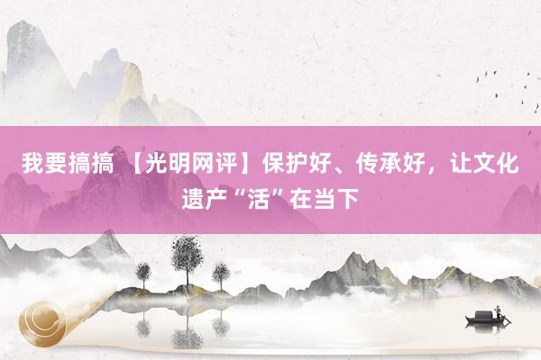 我要搞搞 【光明网评】保护好、传承好，让文化遗产“活”在当下