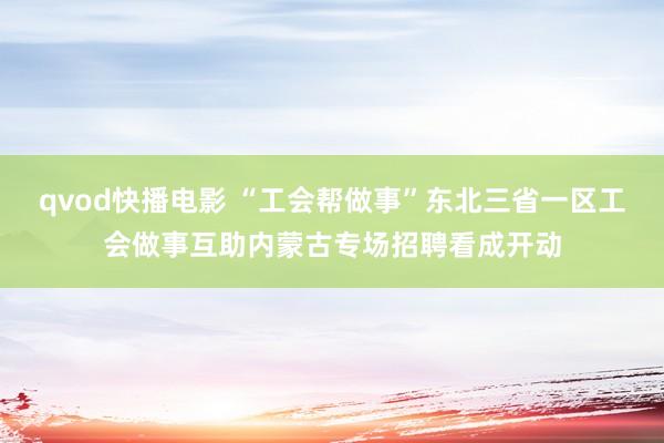 qvod快播电影 “工会帮做事”东北三省一区工会做事互助内蒙古专场招聘看成开动