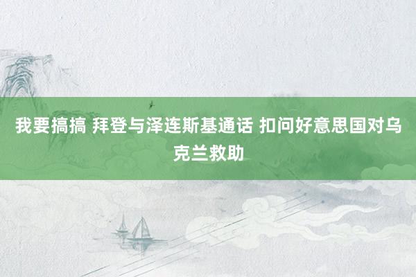 我要搞搞 拜登与泽连斯基通话 扣问好意思国对乌克兰救助