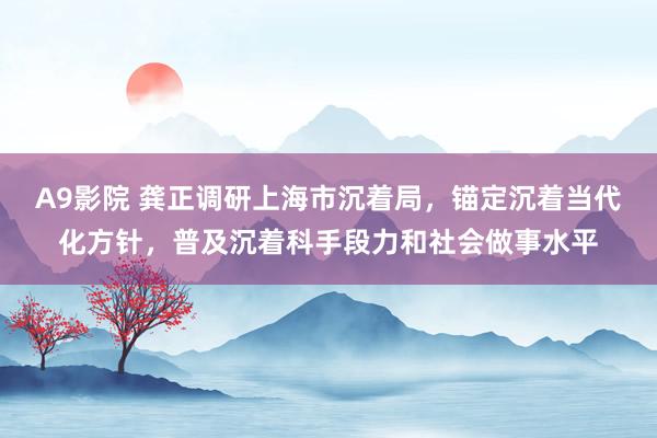 A9影院 龚正调研上海市沉着局，锚定沉着当代化方针，普及沉着科手段力和社会做事水平