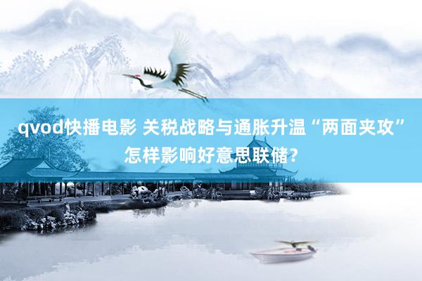 qvod快播电影 关税战略与通胀升温“两面夹攻”怎样影响好意思联储?